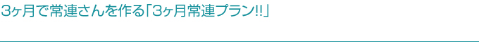3ヶ月で常連さんを作る「3ヶ月常連プラン!!」