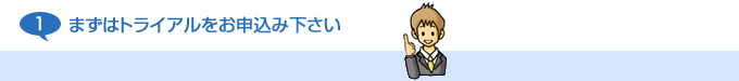 1:まずはトライアルをお申込み下さい
