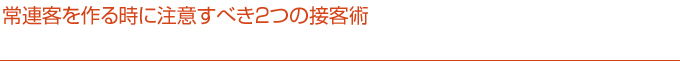 常連客を作る時に注意すべき2つの接客術