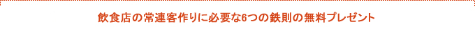 飲食店の常連客作りに必要な6つの鉄則の無料プレゼント